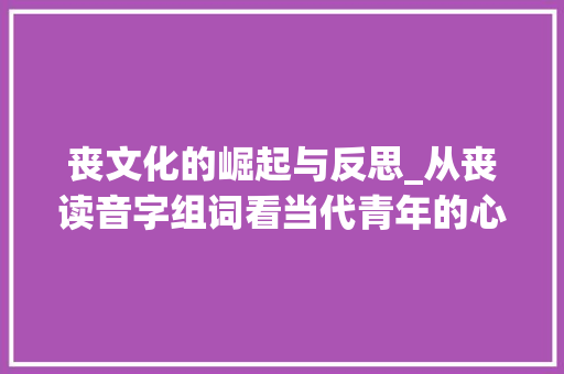 丧文化的崛起与反思_从丧读音字组词看当代青年的心理状态