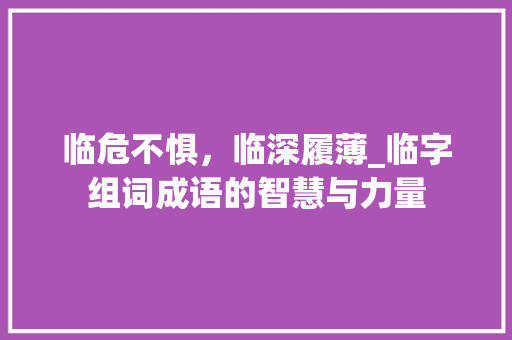 临危不惧，临深履薄_临字组词成语的智慧与力量
