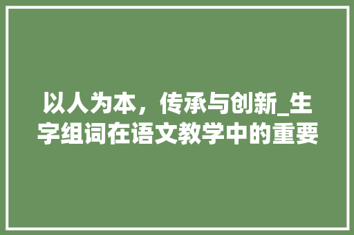 以人为本，传承与创新_生字组词在语文教学中的重要性