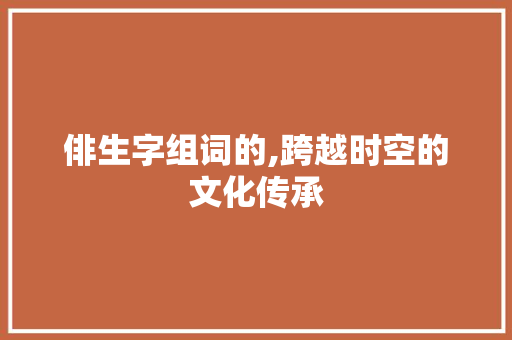 俳生字组词的,跨越时空的文化传承