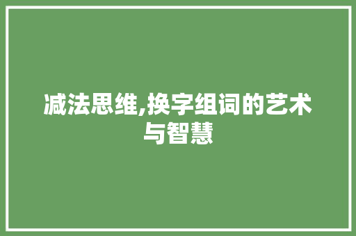 减法思维,换字组词的艺术与智慧