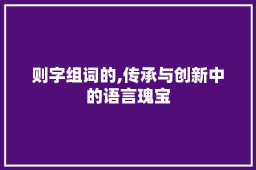 则字组词的,传承与创新中的语言瑰宝