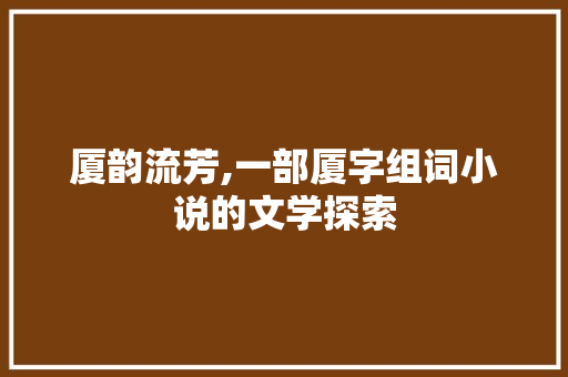 厦韵流芳,一部厦字组词小说的文学探索