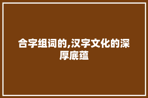 合字组词的,汉字文化的深厚底蕴