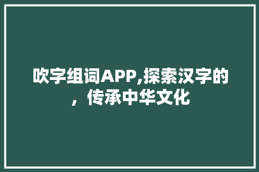 吹字组词APP,探索汉字的，传承中华文化