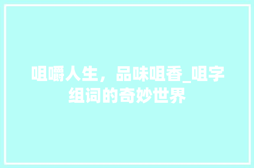 咀嚼人生，品味咀香_咀字组词的奇妙世界