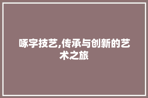 啄字技艺,传承与创新的艺术之旅