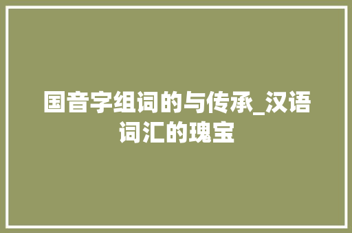 国音字组词的与传承_汉语词汇的瑰宝