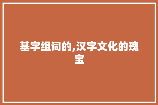 基字组词的,汉字文化的瑰宝