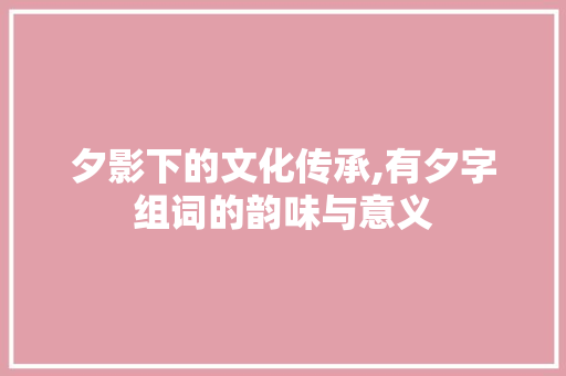 夕影下的文化传承,有夕字组词的韵味与意义
