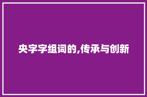 央字字组词的,传承与创新
