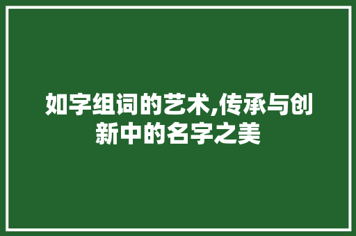 如字组词的艺术,传承与创新中的名字之美