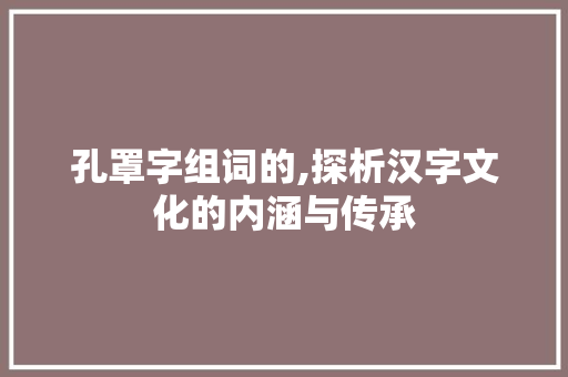 孔罩字组词的,探析汉字文化的内涵与传承