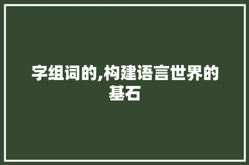 字组词的,构建语言世界的基石