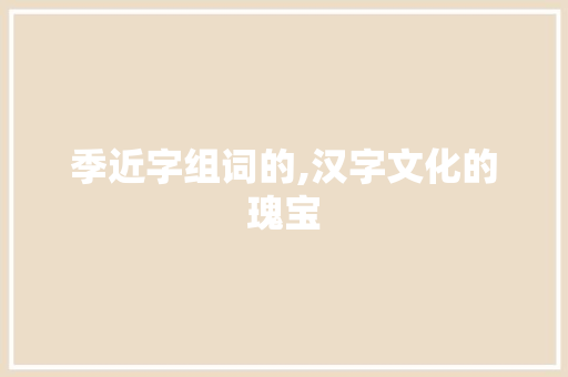 季近字组词的,汉字文化的瑰宝