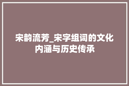 宋韵流芳_宋字组词的文化内涵与历史传承
