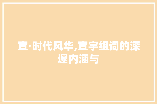 宣·时代风华,宣字组词的深邃内涵与