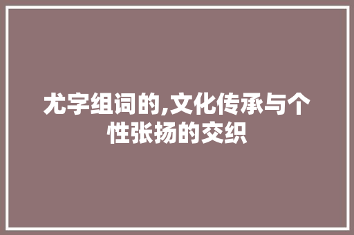 尤字组词的,文化传承与个性张扬的交织