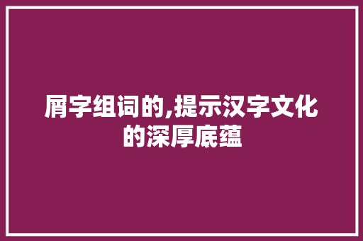 屑字组词的,提示汉字文化的深厚底蕴