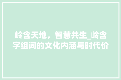 岭含天地，智慧共生_岭含字组词的文化内涵与时代价值
