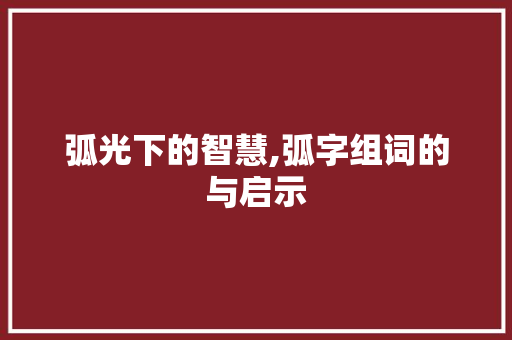 弧光下的智慧,弧字组词的与启示