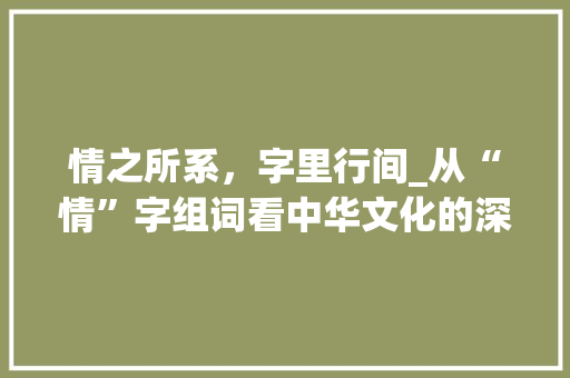 情之所系，字里行间_从“情”字组词看中华文化的深邃内涵