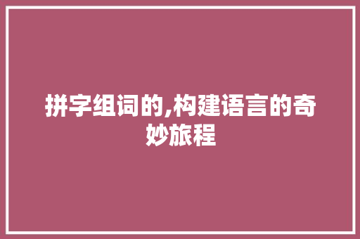 拼字组词的,构建语言的奇妙旅程