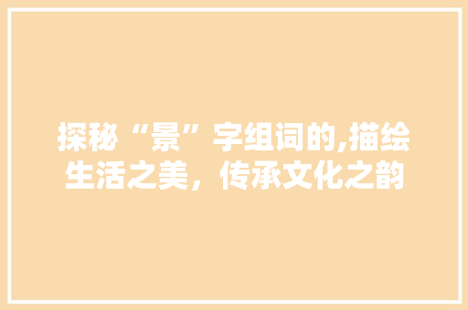 探秘“景”字组词的,描绘生活之美，传承文化之韵