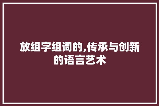 放组字组词的,传承与创新的语言艺术
