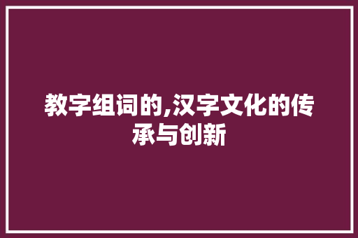 教字组词的,汉字文化的传承与创新