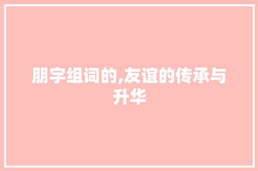 朋字组词的,友谊的传承与升华