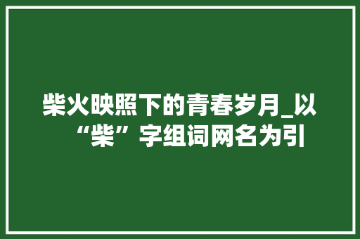 柴火映照下的青春岁月_以“柴”字组词网名为引