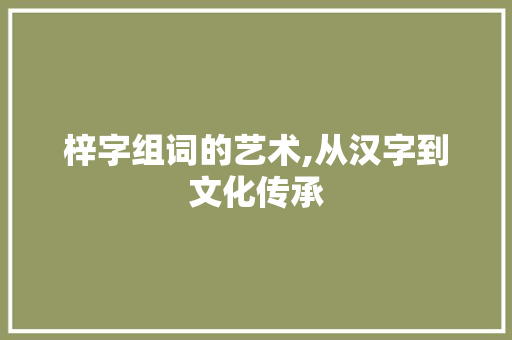 梓字组词的艺术,从汉字到文化传承