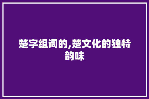 楚字组词的,楚文化的独特韵味