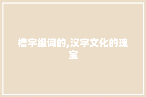 槽字组词的,汉字文化的瑰宝