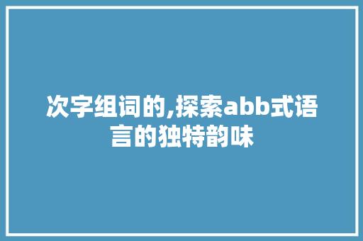 次字组词的,探索abb式语言的独特韵味