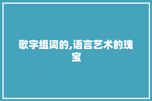 歌字组词的,语言艺术的瑰宝