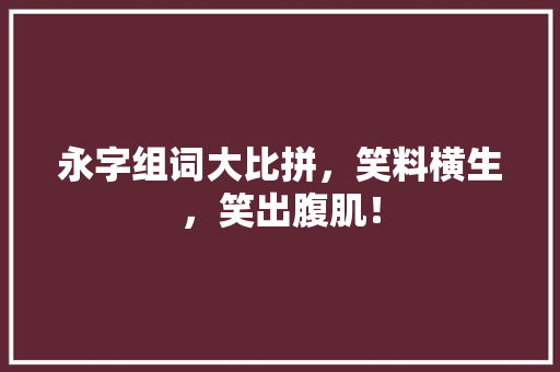 永字组词大比拼，笑料横生，笑出腹肌！