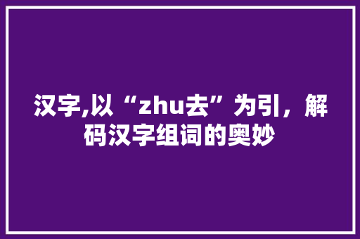 汉字,以“zhu去”为引，解码汉字组词的奥妙