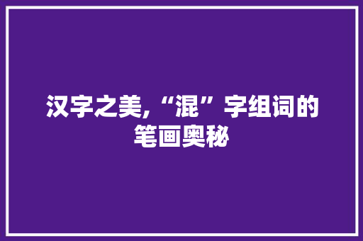 汉字之美,“混”字组词的笔画奥秘