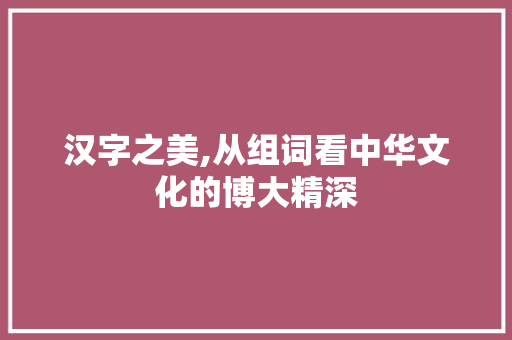 汉字之美,从组词看中华文化的博大精深