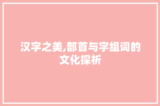汉字之美,部首与字组词的文化探析