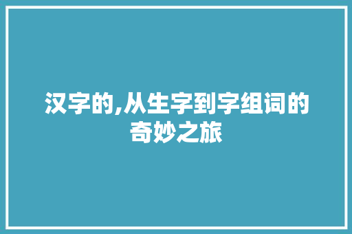 汉字的,从生字到字组词的奇妙之旅
