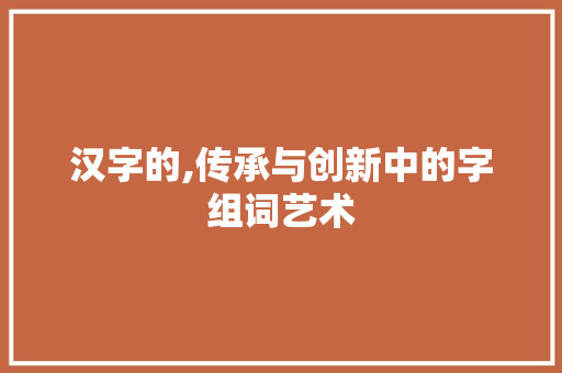 汉字的,传承与创新中的字组词艺术