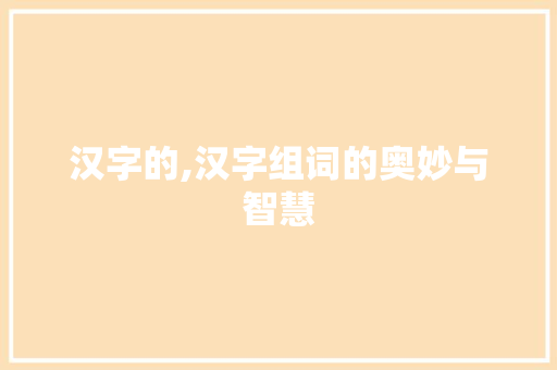 汉字的,汉字组词的奥妙与智慧