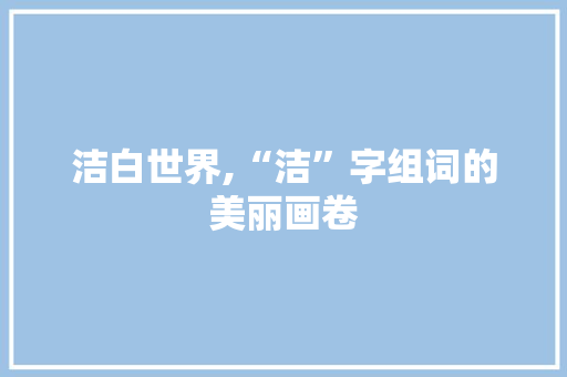 洁白世界,“洁”字组词的美丽画卷