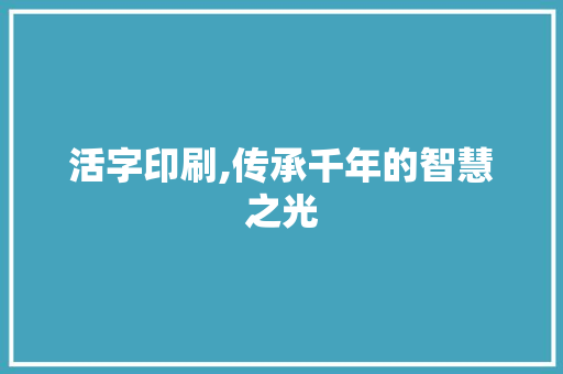 活字印刷,传承千年的智慧之光