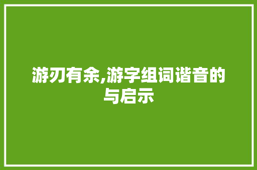 游刃有余,游字组词谐音的与启示