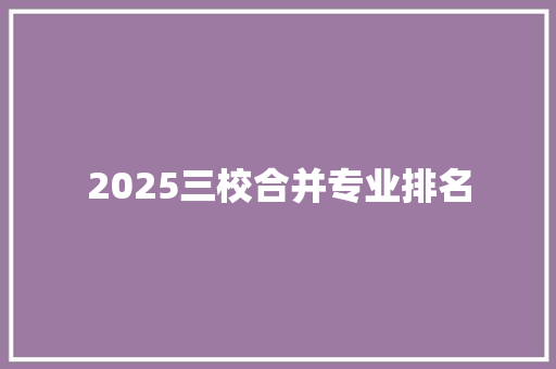 2025三校合并专业排名