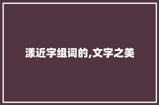 漾近字组词的,文字之美